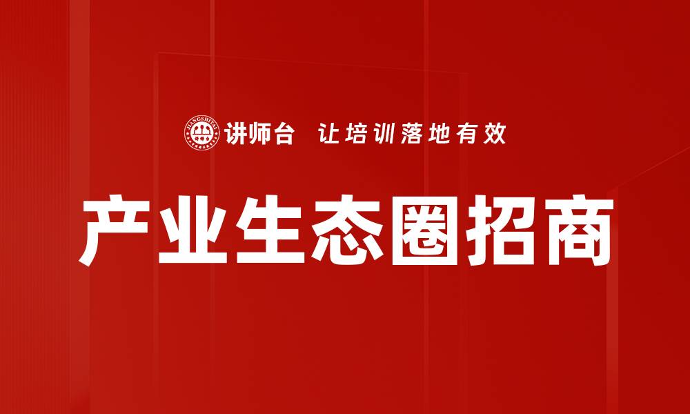文章产业生态圈招商助力企业腾飞与转型的缩略图