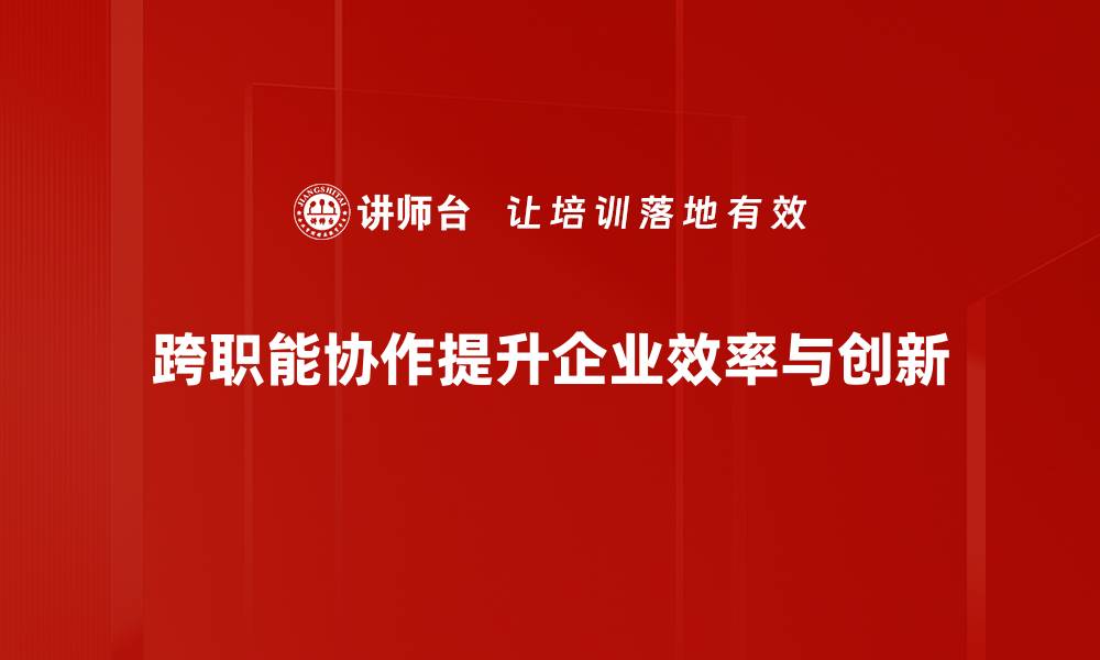 跨职能协作提升企业效率与创新