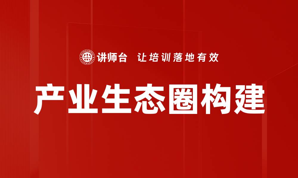 文章构建产业生态圈助力企业可持续发展与创新的缩略图