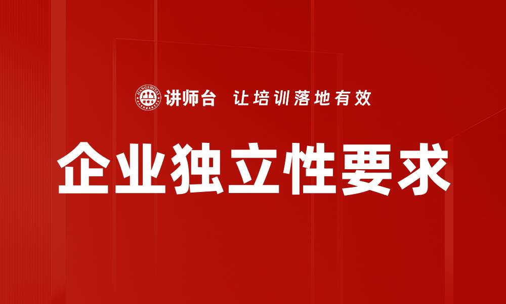 文章企业独立性要求解析：提升竞争力的关键因素的缩略图