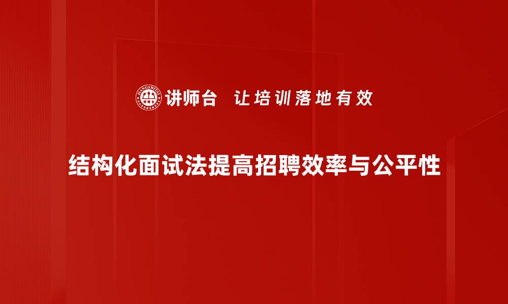 结构化面试法提高招聘效率与公平性