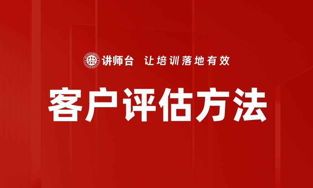 文章全面解析客户评估方法提升业务成功率的缩略图