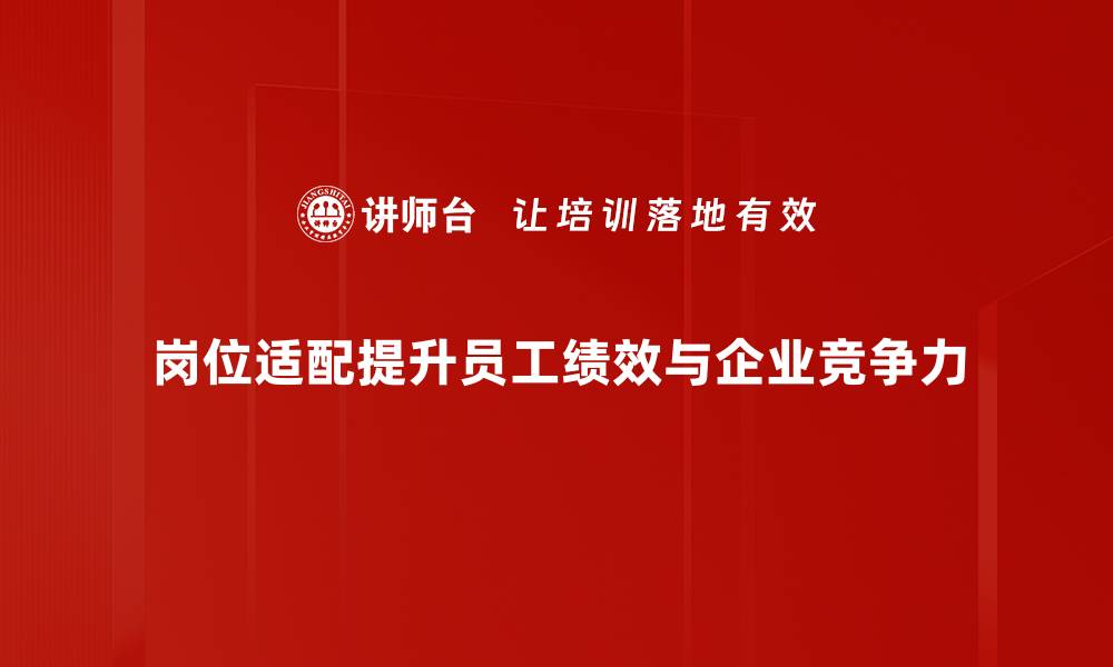 岗位适配提升员工绩效与企业竞争力