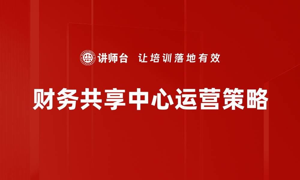 文章财务共享中心运营提升企业效率的关键策略的缩略图