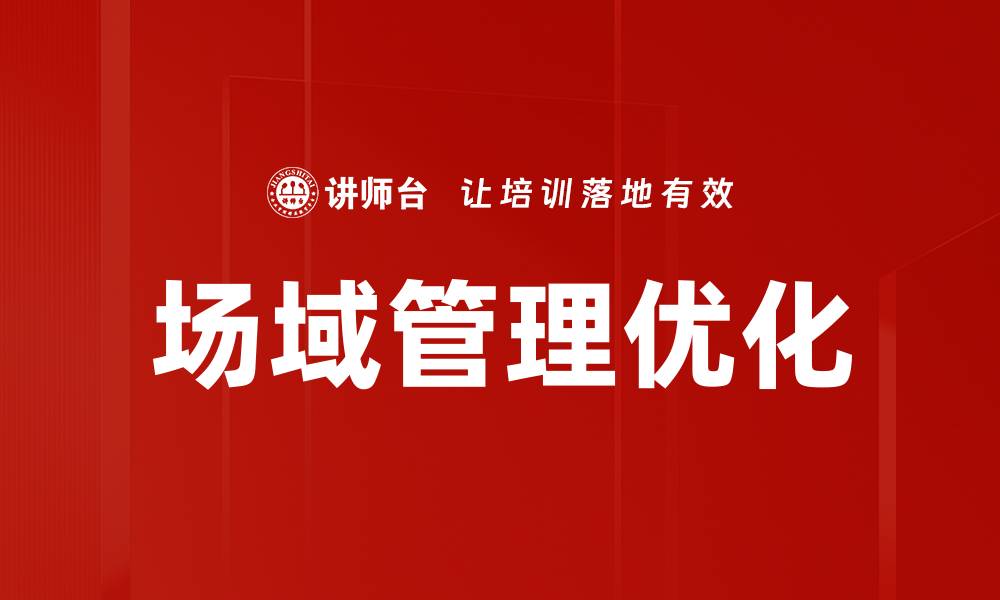 文章场域管理优化策略提升企业效益与竞争力的缩略图