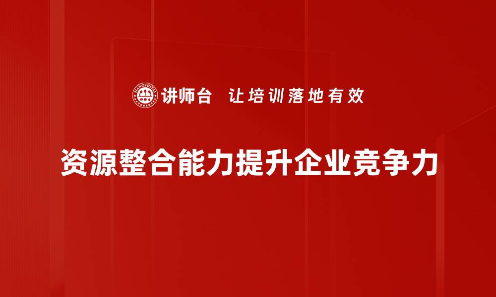 文章提升企业竞争力的关键：资源整合能力解析的缩略图
