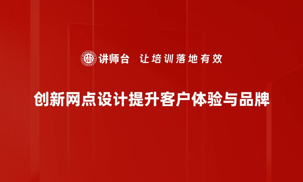 文章创新网点设计助力企业提升客户体验与品牌价值的缩略图