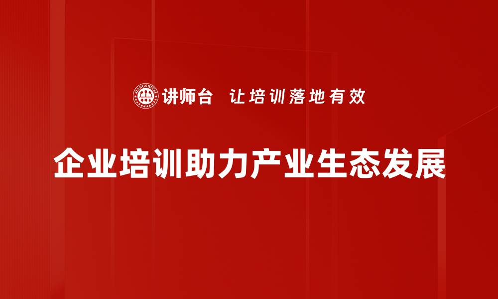 企业培训助力产业生态发展