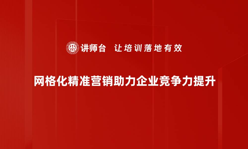 文章网格化精准营销助力企业提升业绩新策略的缩略图