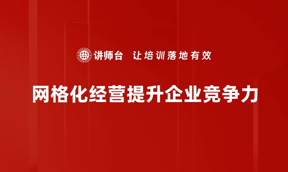 文章网格化经营理念助力企业精细化管理与创新发展的缩略图