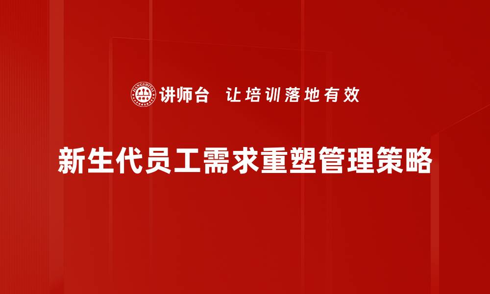 新生代员工需求重塑管理策略