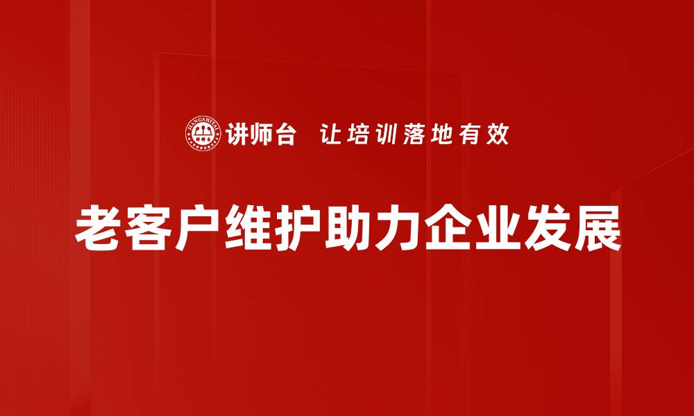 文章老客户维护的最佳策略，提升客户忠诚度的秘诀分享的缩略图