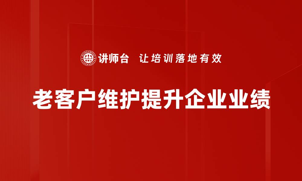 文章老客户维护秘籍：提升忠诚度的有效策略分享的缩略图