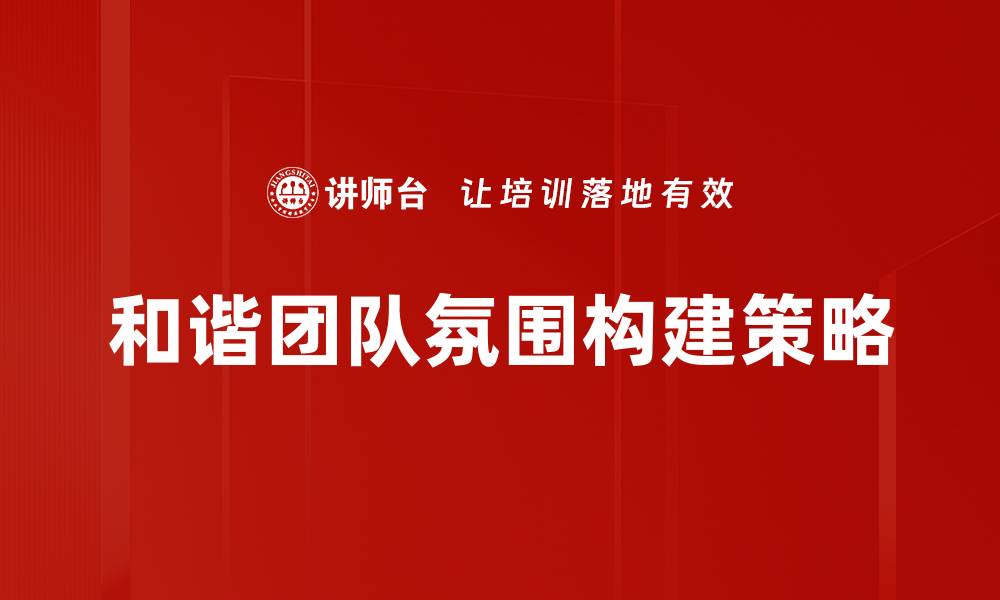 文章打造和谐团队氛围提升工作效率的秘诀的缩略图