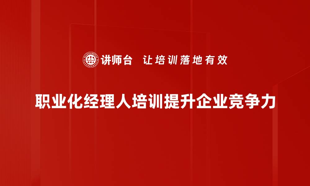 文章职业化经理人如何提升企业管理效率与竞争力的缩略图