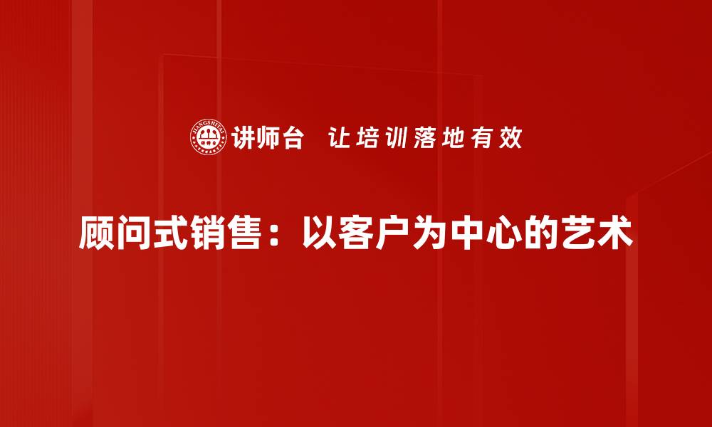 顾问式销售：以客户为中心的艺术
