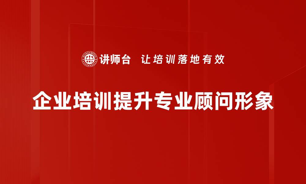 文章塑造专业顾问形象提升职场竞争力的关键秘诀的缩略图
