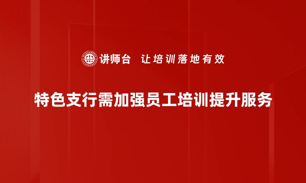 特色支行需加强员工培训提升服务