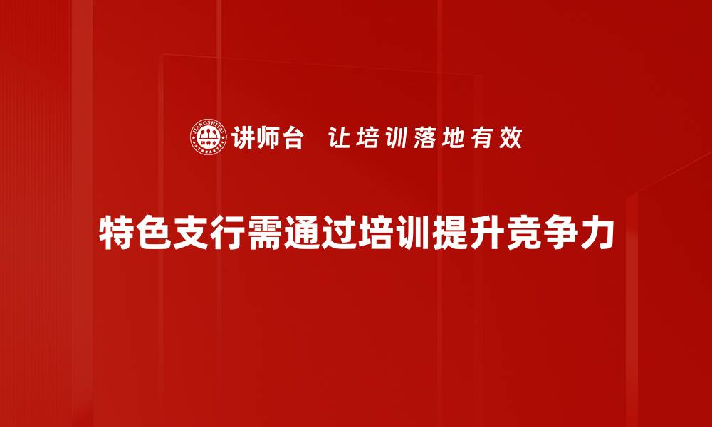 文章打造特色支行，提升客户体验与银行竞争力的缩略图