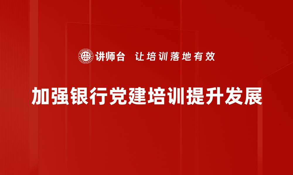 加强银行党建培训提升发展