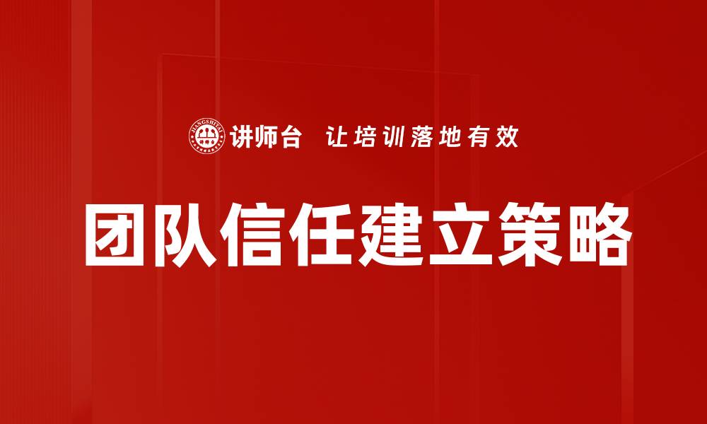 文章团队信任建立的关键策略与实践分享的缩略图