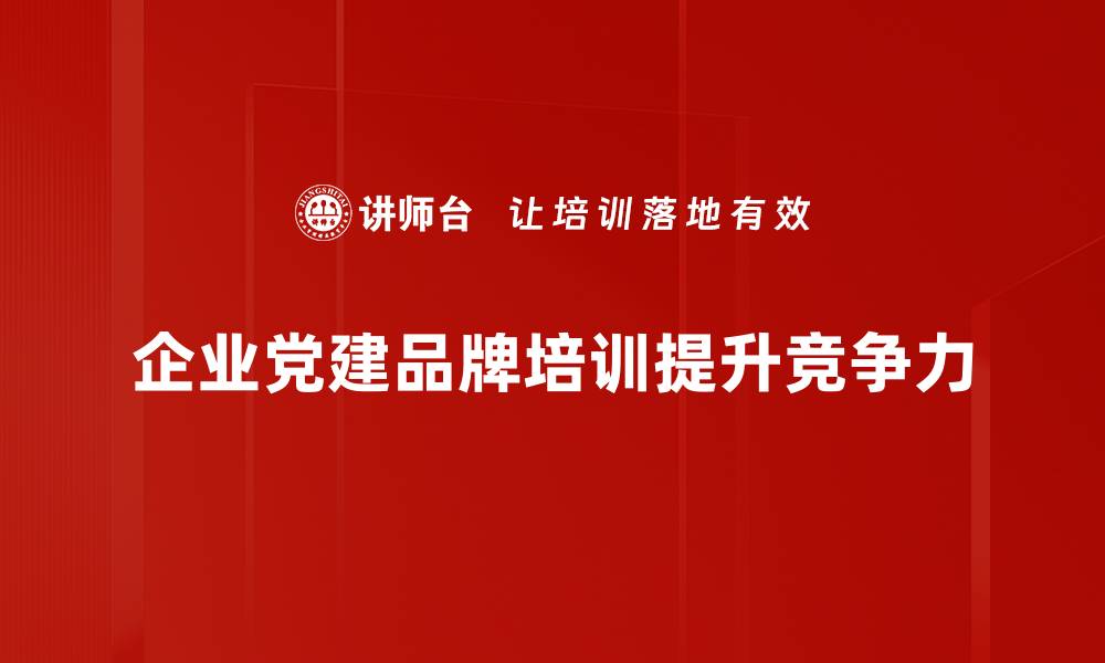 文章提升企业形象的党建品牌建设策略与实践的缩略图