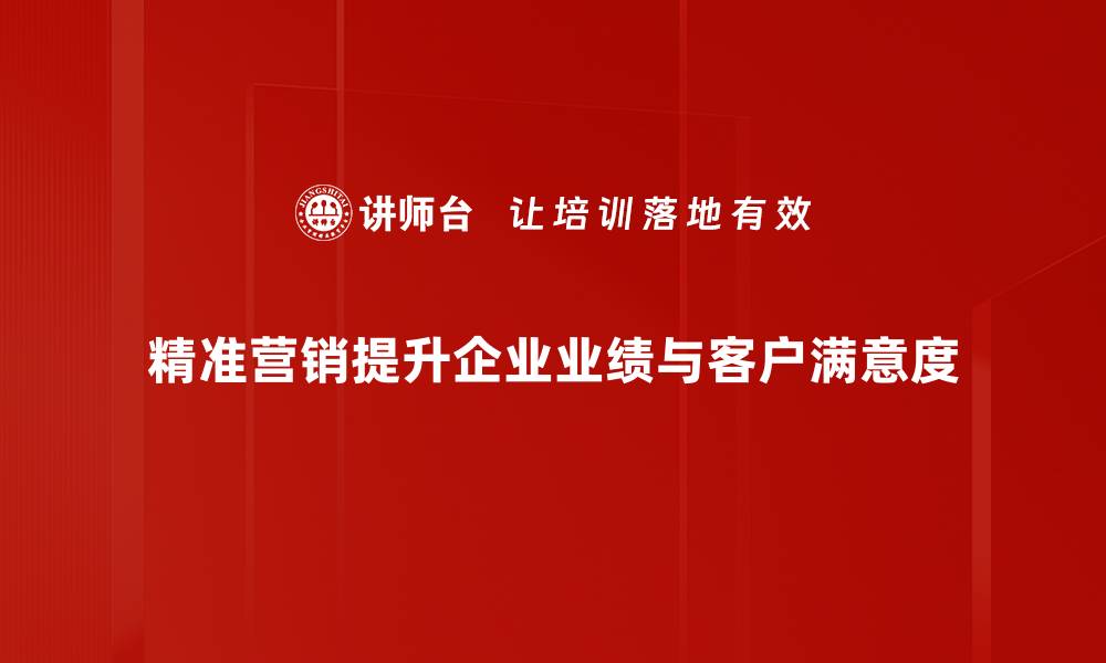 精准营销提升企业业绩与客户满意度