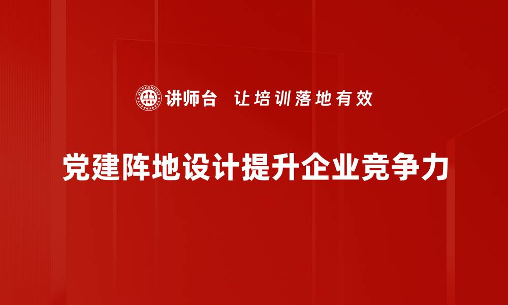 文章党建阵地设计：提升组织凝聚力的创新策略的缩略图