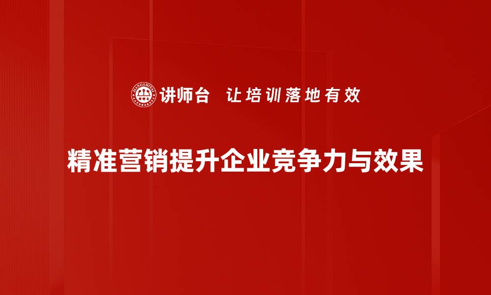 精准营销提升企业竞争力与效果