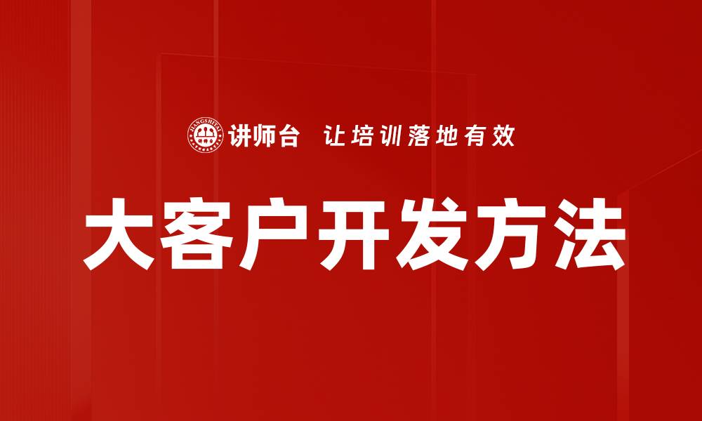 文章大客户开发方法：提升销售业绩的关键策略的缩略图