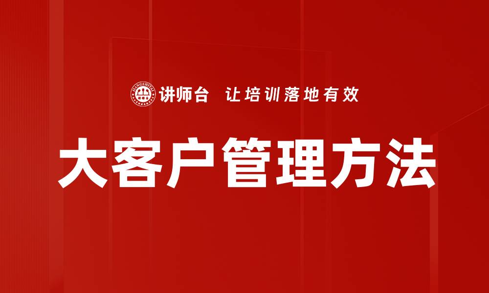 文章提升大客户管理方法的有效策略与技巧的缩略图