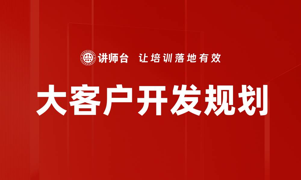 文章大客户开发规划：提升销售业绩的关键策略的缩略图