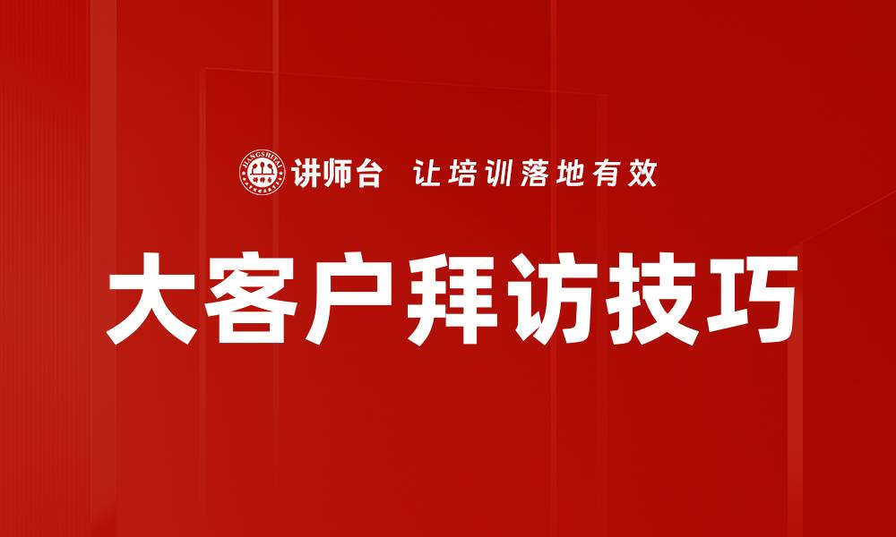 文章大客户拜访技巧：提升成交率的关键策略的缩略图