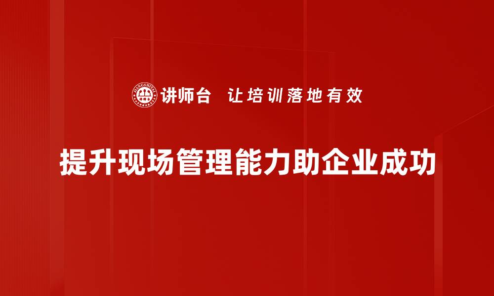 文章提升现场管理能力，助力项目高效执行与成功的缩略图