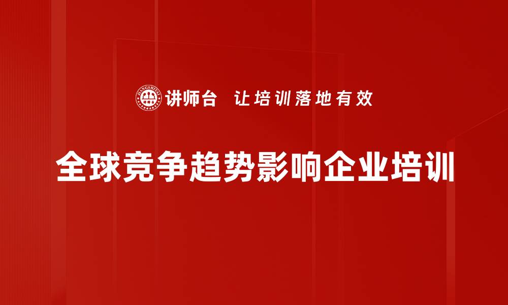 文章全球竞争趋势解析：企业如何迎接新挑战与机遇的缩略图