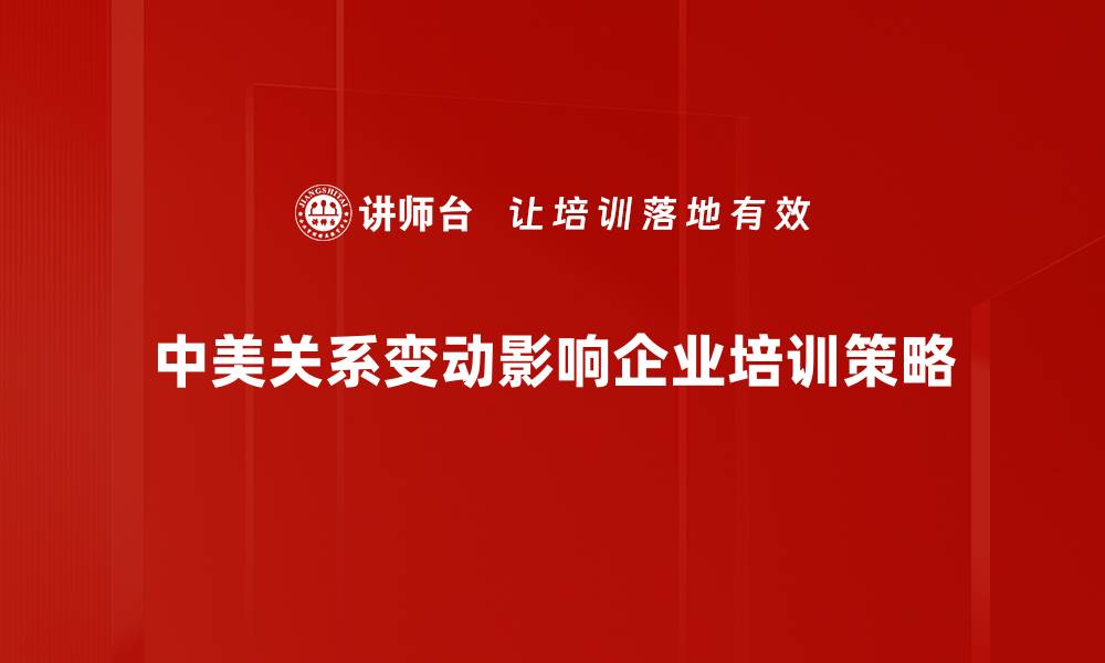 中美关系变动影响企业培训策略
