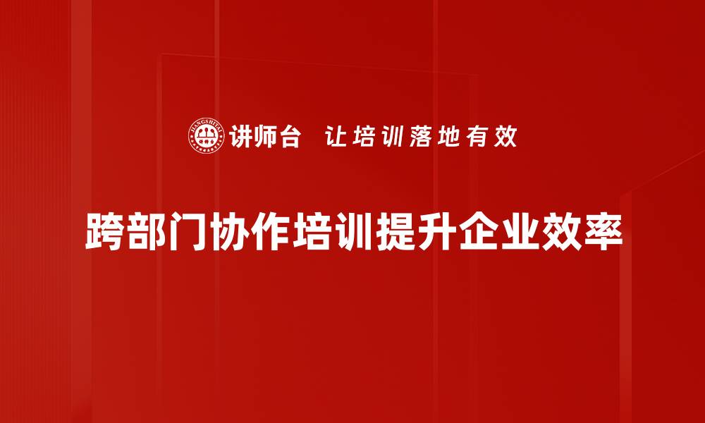 文章跨部门协作提升团队效率的五大关键策略的缩略图
