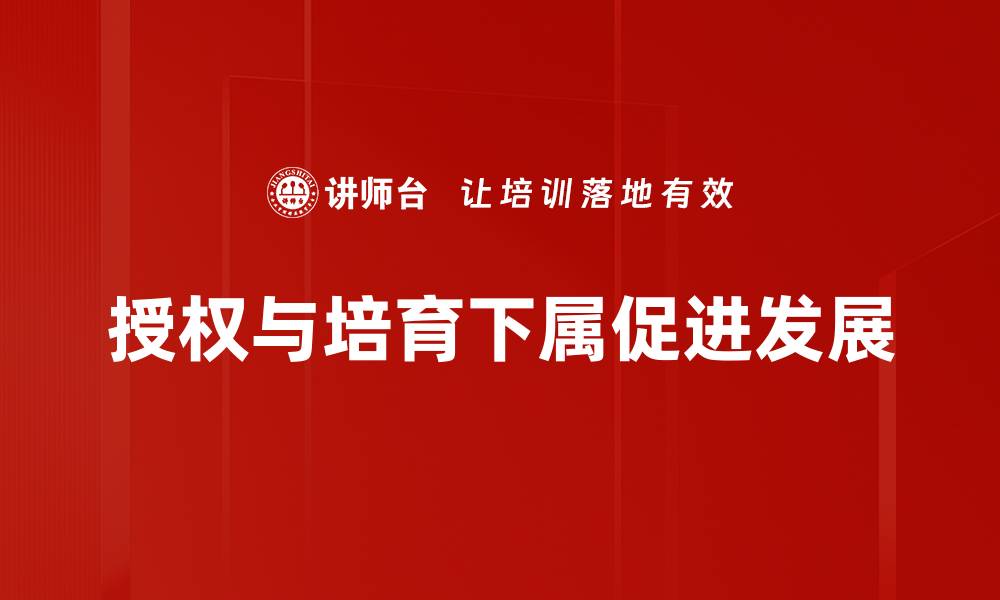 文章《如何有效授权与培育下属，提升团队绩效》的缩略图