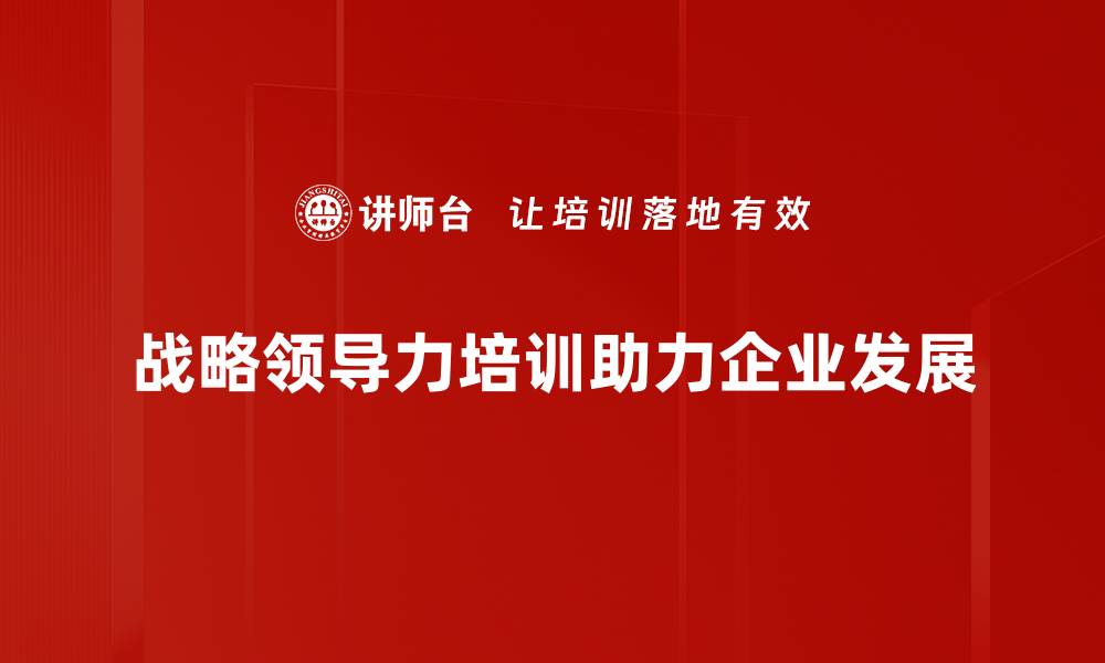 文章提升企业竞争力的战略领导力培训秘籍的缩略图