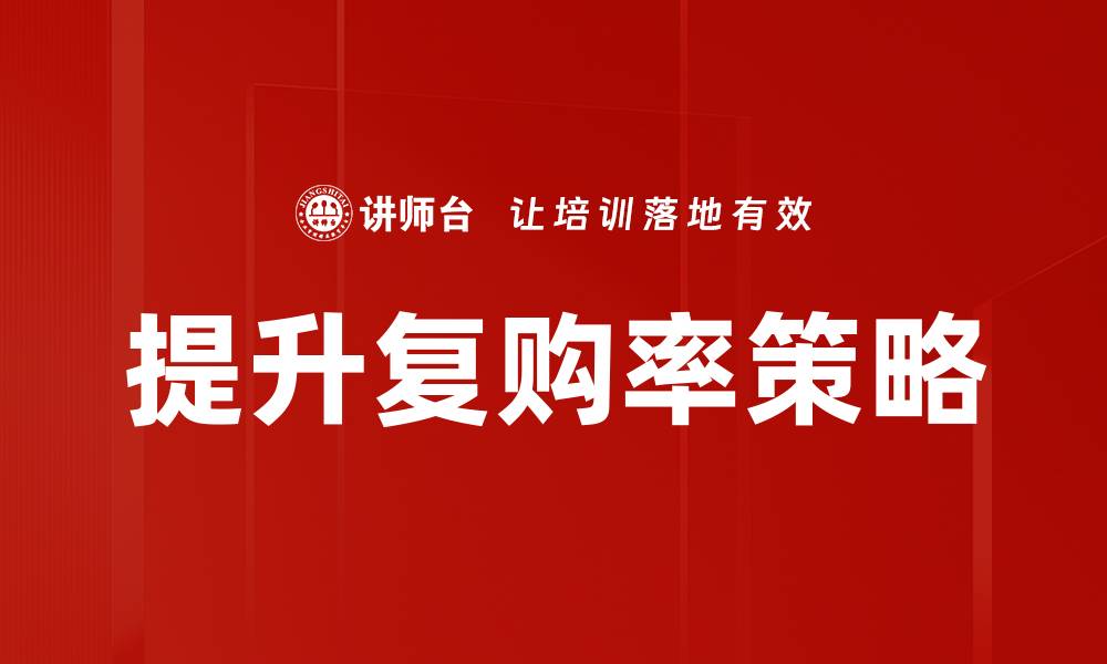 文章提升复购率的有效策略与实用技巧分享的缩略图