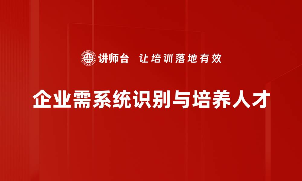 企业需系统识别与培养人才