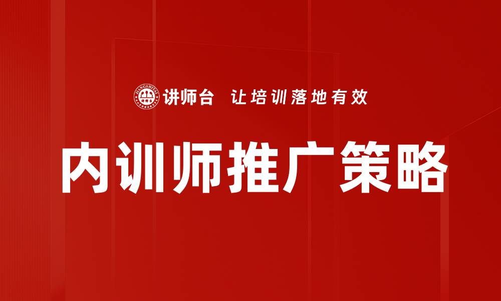 文章内训师推广技巧：提升企业培训效果的关键策略的缩略图