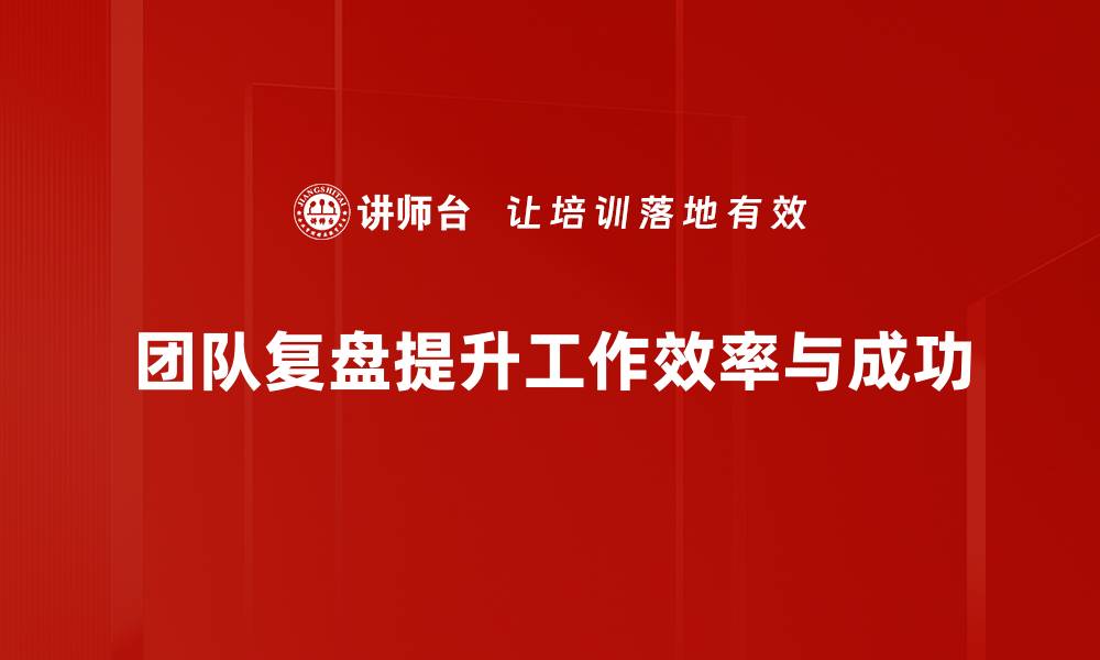 团队复盘提升工作效率与成功