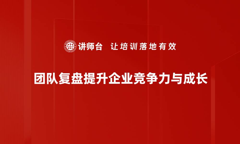 团队复盘提升企业竞争力与成长