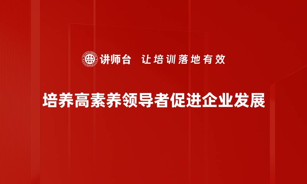 文章提升领导者素养的关键技巧与实践分享的缩略图