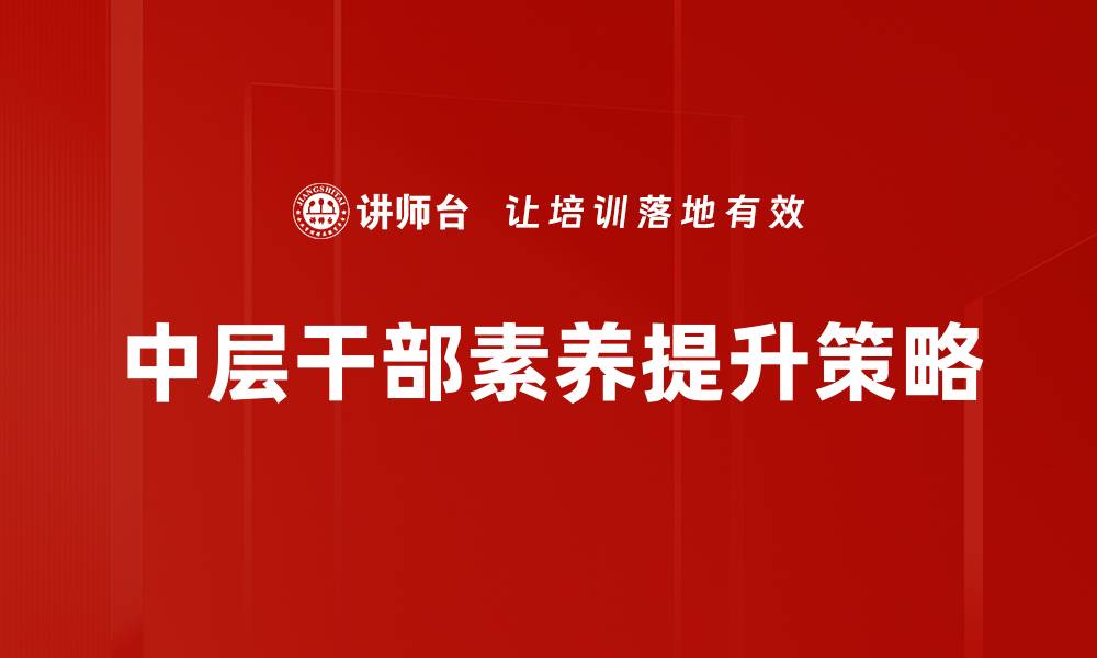 文章提升中层干部素养的关键要素与实践策略的缩略图