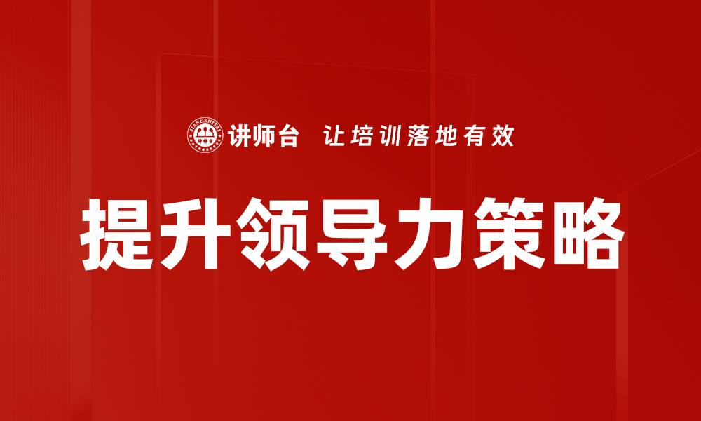 文章提升领导力的有效策略与实用技巧分享的缩略图