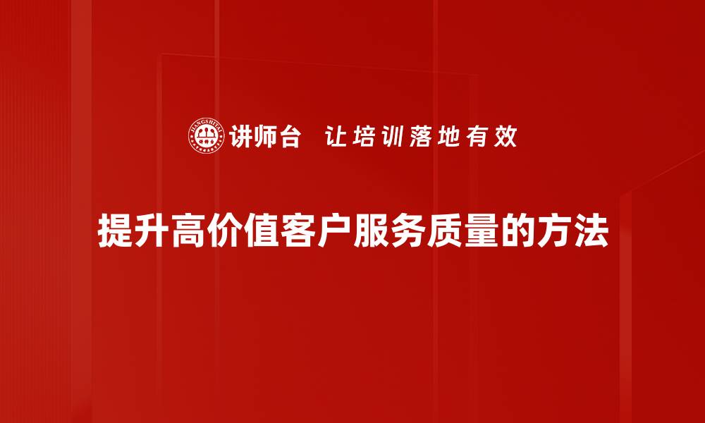 文章高价值客户服务的秘诀：提升客户满意度与忠诚度的方法的缩略图
