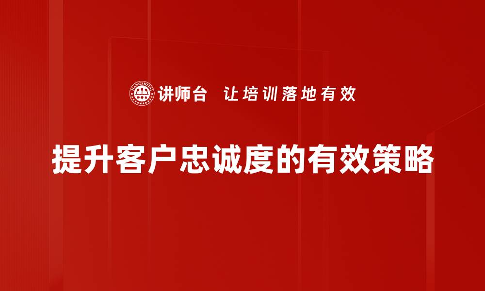 文章提升客户忠诚度的有效策略与实践分享的缩略图