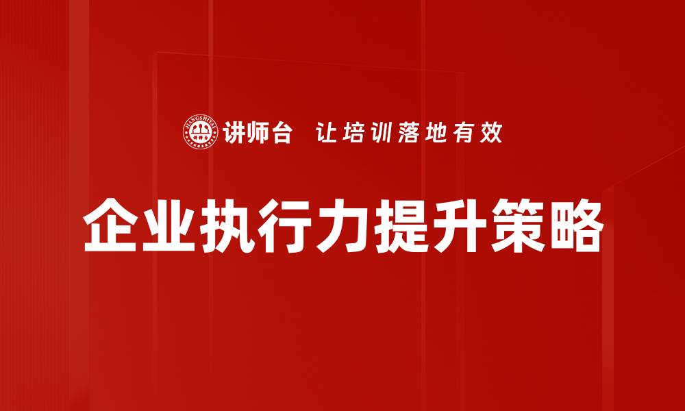 文章提升企业执行力的有效策略与实践分享的缩略图